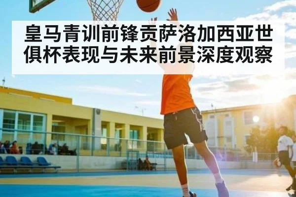 皇马青训前锋贡萨洛加西亚世俱杯表现与未来前景深度观察